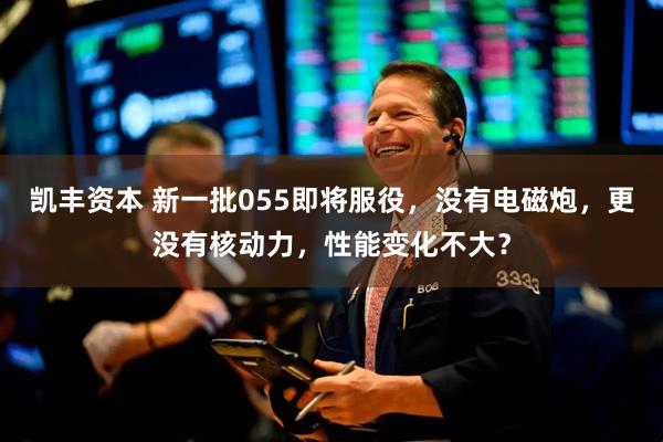 凯丰资本 新一批055即将服役，没有电磁炮，更没有核动力，性能变化不大？