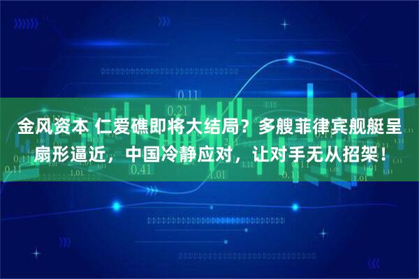 金风资本 仁爱礁即将大结局？多艘菲律宾舰艇呈扇形逼近，中国冷静应对，让对手无从招架！