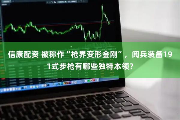 信康配资 被称作“枪界变形金刚”，阅兵装备191式步枪有哪些独特本领？