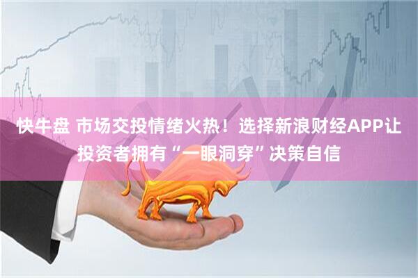 快牛盘 市场交投情绪火热！选择新浪财经APP让投资者拥有“一眼洞穿”决策自信