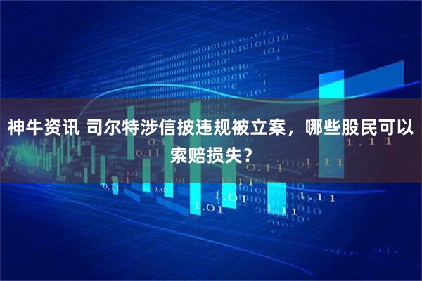 神牛资讯 司尔特涉信披违规被立案，哪些股民可以索赔损失？