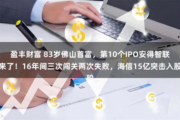 盈丰财富 83岁佛山首富，第10个IPO安得智联来了！16年间三次闯关两次失败，海信15亿突击入股