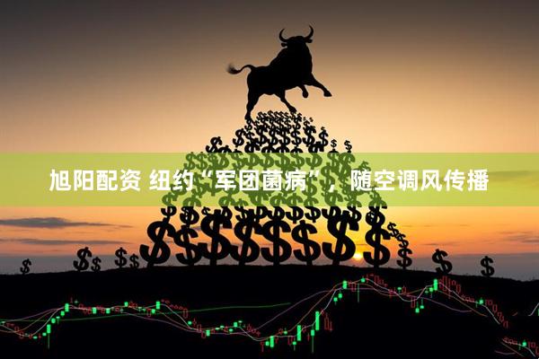 旭阳配资 纽约“军团菌病”，随空调风传播