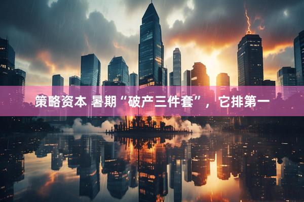 策略资本 暑期“破产三件套”，它排第一