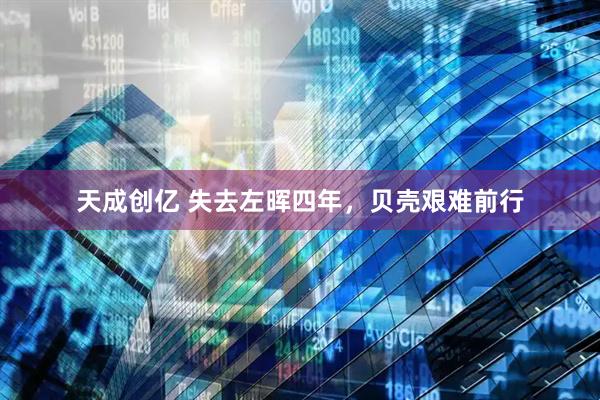 天成创亿 失去左晖四年，贝壳艰难前行