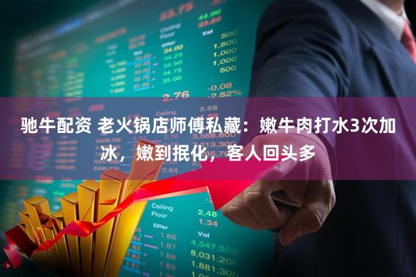 驰牛配资 老火锅店师傅私藏：嫩牛肉打水3次加冰，嫩到抿化，客人回头多
