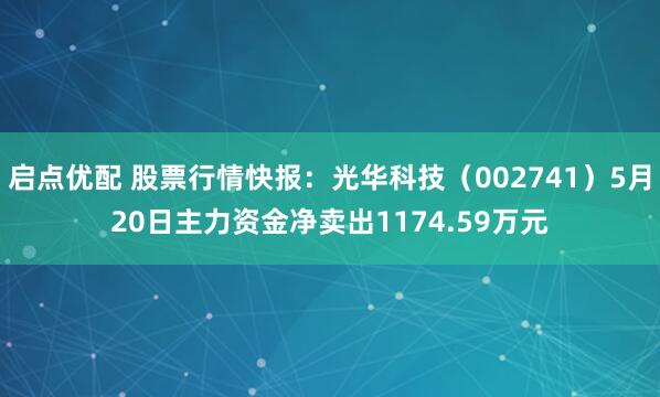 启点优配 股票行情快报：光华科技（002741）5月20日主力资金净卖出1174.59万元