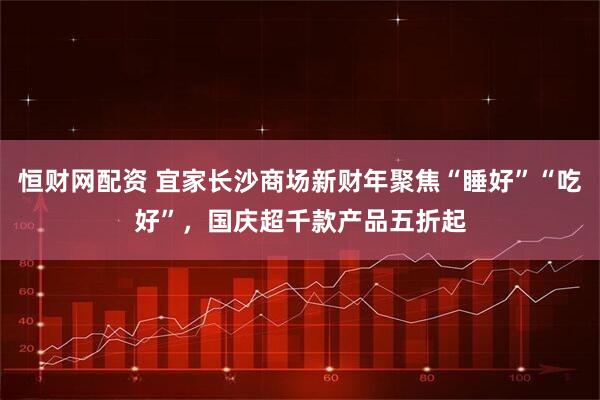 恒财网配资 宜家长沙商场新财年聚焦“睡好”“吃好”，国庆超千款产品五折起