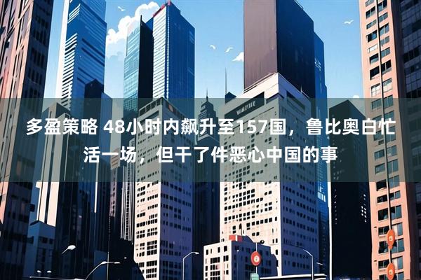 多盈策略 48小时内飙升至157国，鲁比奥白忙活一场，但干了件恶心中国的事