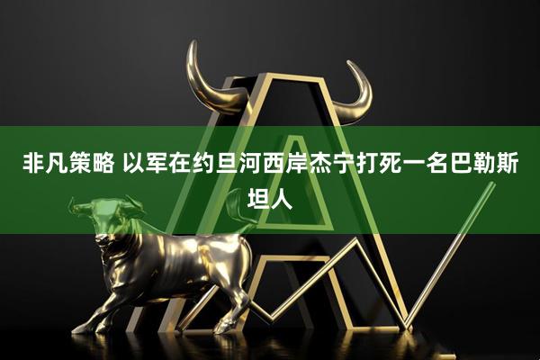 非凡策略 以军在约旦河西岸杰宁打死一名巴勒斯坦人