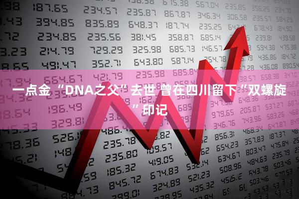 一点金 “DNA之父”去世 曾在四川留下“双螺旋”印记