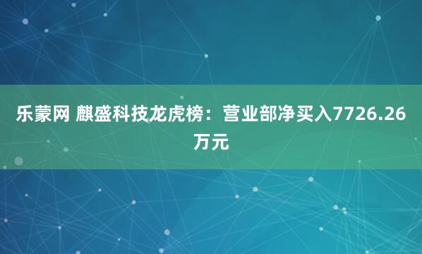 乐蒙网 麒盛科技龙虎榜：营业部净买入7726.26万元