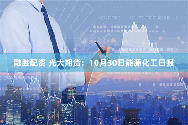 融胜配资 光大期货：10月30日能源化工日报