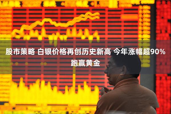 股市策略 白银价格再创历史新高 今年涨幅超90%跑赢黄金