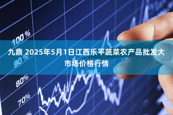 九鼎 2025年5月1日江西乐平蔬菜农产品批发大市场价格行情