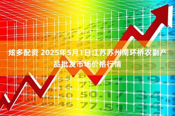 炫多配资 2025年5月1日江苏苏州南环桥农副产品批发市场价格行情
