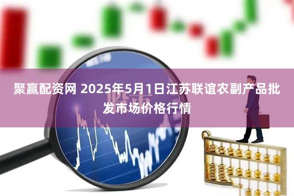 聚赢配资网 2025年5月1日江苏联谊农副产品批发市场价格行情