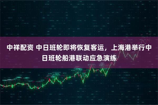 中祥配资 中日班轮即将恢复客运，上海港举行中日班轮船港联动应急演练
